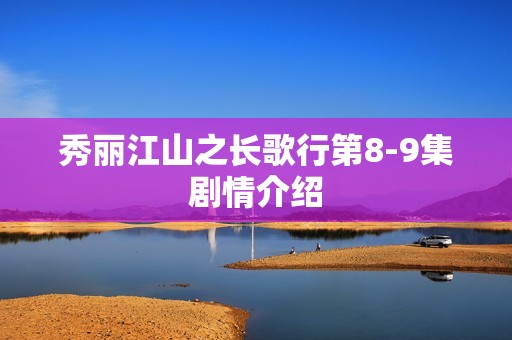 秀丽江山之长歌行第8-9集剧情介绍