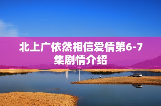 北上广依然相信爱情第6-7集剧情介绍