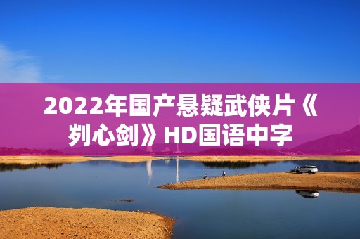 2022年国产悬疑武侠片《刿心剑》HD国语中字