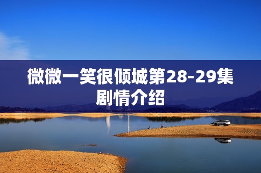 微微一笑很倾城第28-29集剧情介绍