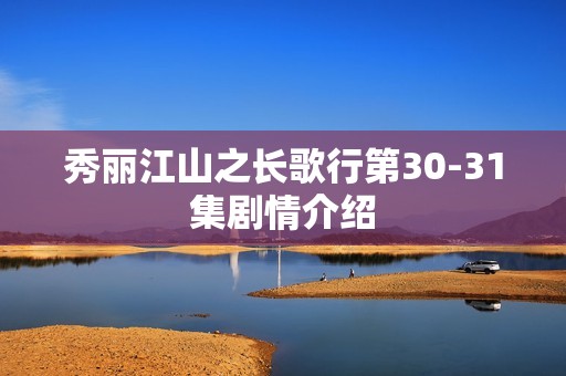 秀丽江山之长歌行第30-31集剧情介绍