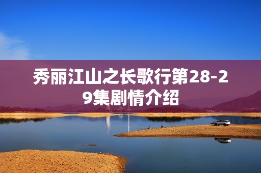 秀丽江山之长歌行第28-29集剧情介绍
