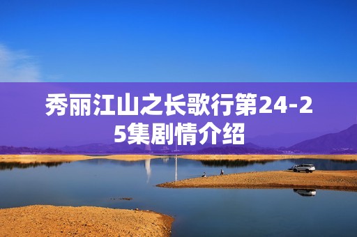 秀丽江山之长歌行第24-25集剧情介绍