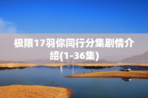 极限17羽你同行分集剧情介绍(1-36集)