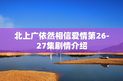 北上广依然相信爱情第26-27集剧情介绍