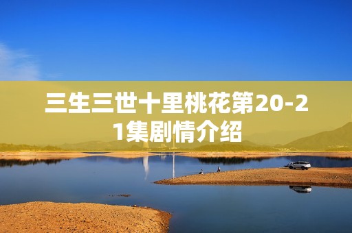 三生三世十里桃花第20-21集剧情介绍