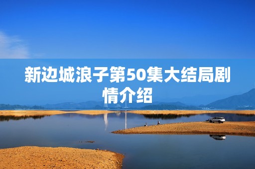 新边城浪子第50集大结局剧情介绍