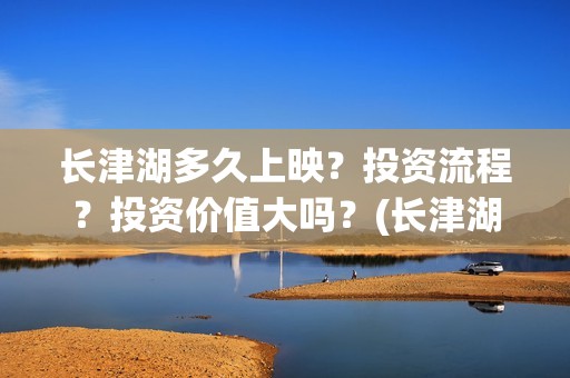 长津湖多久上映？投资流程？投资价值大吗？(长津湖要上映好几久)