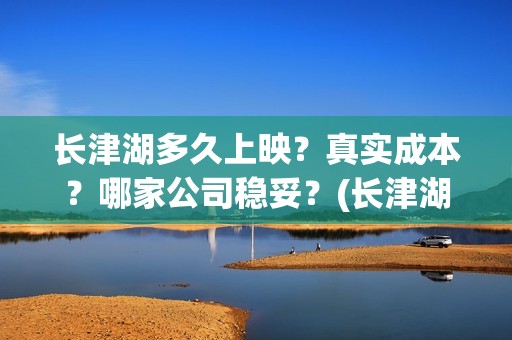 长津湖多久上映？真实成本？哪家公司稳妥？(长津湖上映多少天)