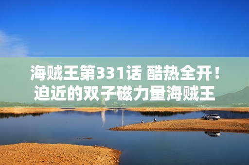 海贼王第331话 酷热全开！迫近的双子磁力量海贼王