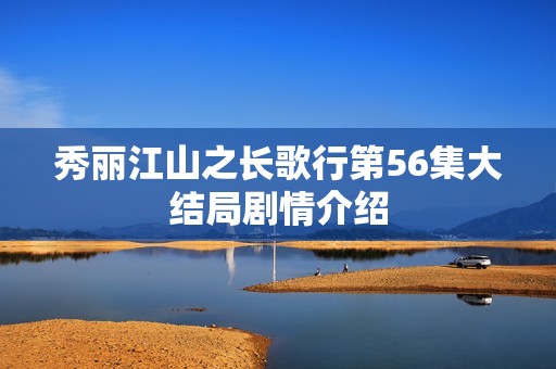 秀丽江山之长歌行第56集大结局剧情介绍