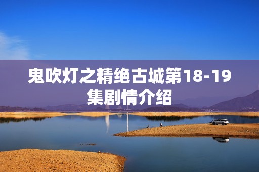 鬼吹灯之精绝古城第18-19集剧情介绍