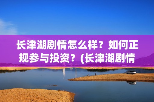 长津湖剧情怎么样？如何正规参与投资？(长津湖剧情拖沓)