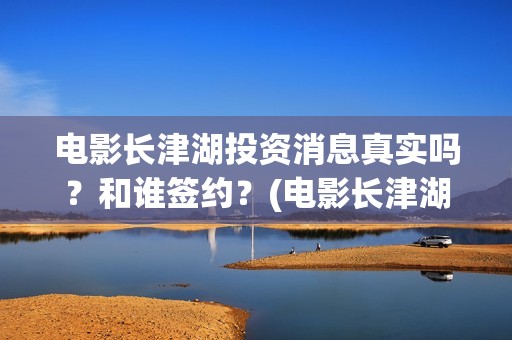 电影长津湖投资消息真实吗？和谁签约？(电影长津湖投资多少亿)