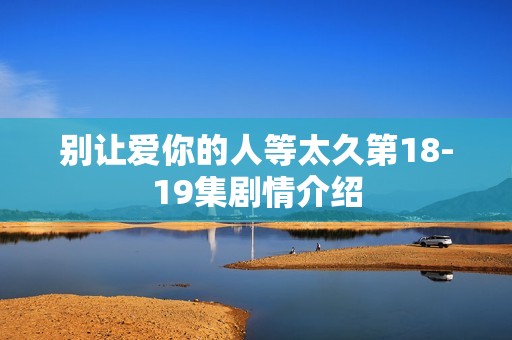 别让爱你的人等太久第18-19集剧情介绍