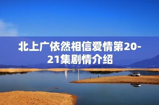 北上广依然相信爱情第20-21集剧情介绍