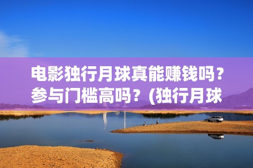 电影独行月球真能赚钱吗？参与门槛高吗？(独行月球结局什么意思)