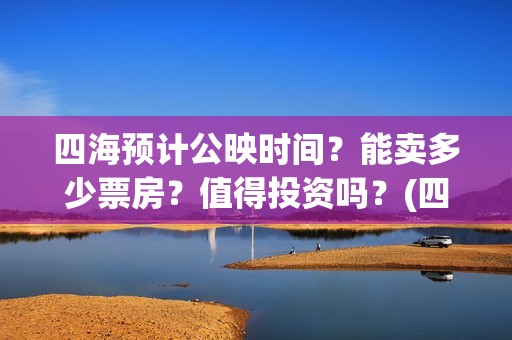 四海预计公映时间？能卖多少票房？值得投资吗？(四海定档)