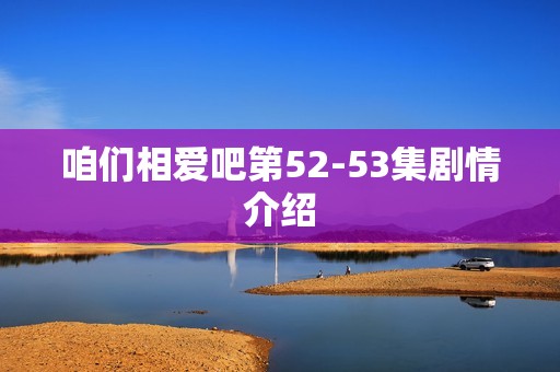 咱们相爱吧第52-53集剧情介绍