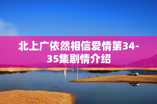 北上广依然相信爱情第34-35集剧情介绍