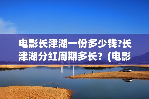 电影长津湖一份多少钱?长津湖分红周期多长？(电影长津湖很一般)