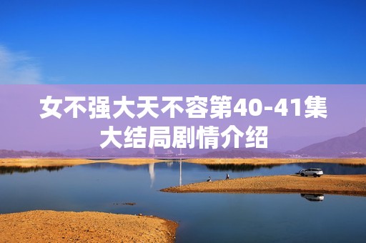 女不强大天不容第40-41集大结局剧情介绍