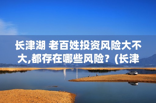 长津湖 老百姓投资风险大不大,都存在哪些风险？(长津湖几十万老百姓)