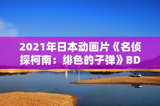 2021年日本动画片《名侦探柯南：绯色的子弹》BD国日双语中字