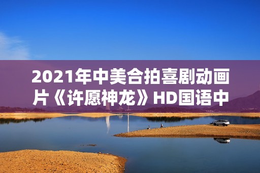 2021年中美合拍喜剧动画片《许愿神龙》HD国语中字