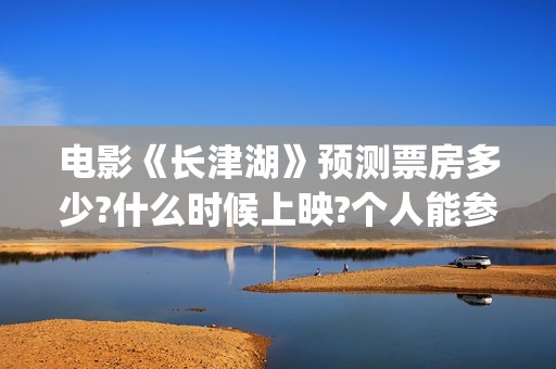 电影《长津湖》预测票房多少?什么时候上映?个人能参与吗?(电影《长津湖》完整版)