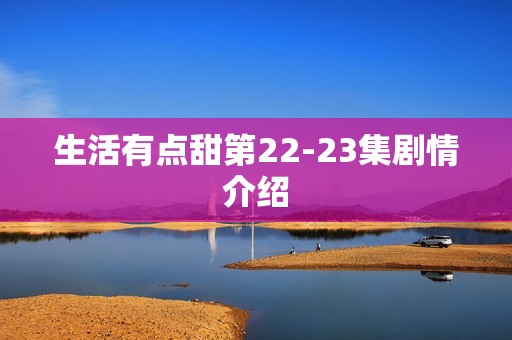 生活有点甜第22-23集剧情介绍