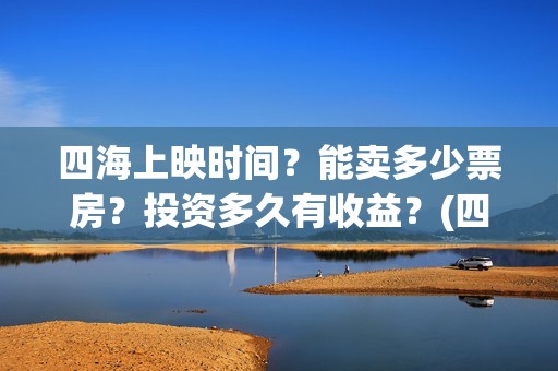 四海上映时间?能卖多少票房?投资多久有收益?(四海电影什么时候拍的) 四海上映时间?能卖多少票房?投资多久有收益?(四海电影什么时候拍的)