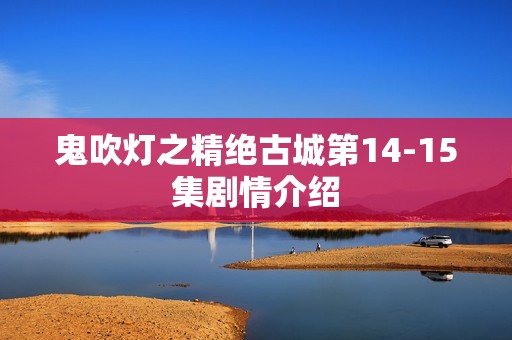 鬼吹灯之精绝古城第14-15集剧情介绍