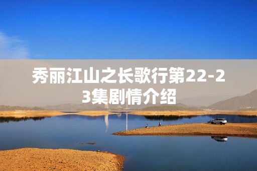 秀丽江山之长歌行第22-23集剧情介绍