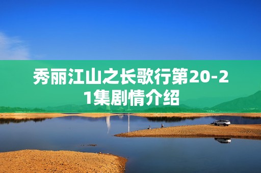 秀丽江山之长歌行第20-21集剧情介绍