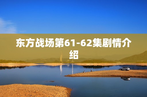东方战场第61-62集剧情介绍