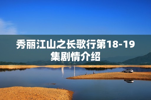 秀丽江山之长歌行第18-19集剧情介绍