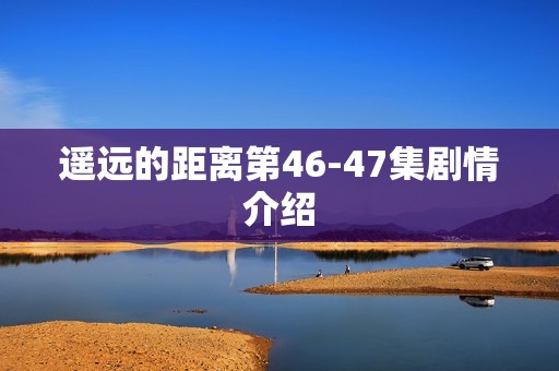 遥远的距离第46-47集剧情介绍