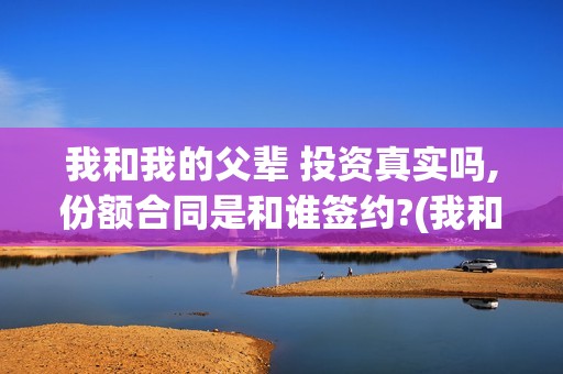 我和我的父辈 投资真实吗,份额合同是和谁签约?(我和我的父辈 票房)