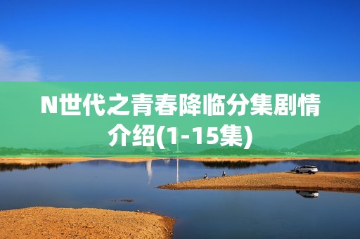 N世代之青春降临分集剧情介绍(1-15集)