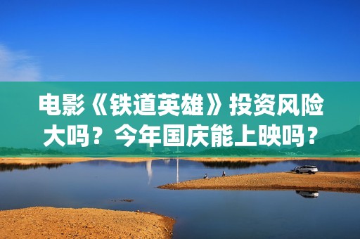电影《铁道英雄》投资风险大吗？今年国庆能上映吗？(电影铁道英雄在线播放)