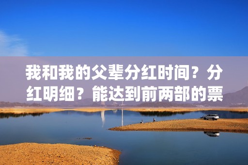 我和我的父辈分红时间？分红明细？能达到前两部的票房吗？(我和我的父辈分别)