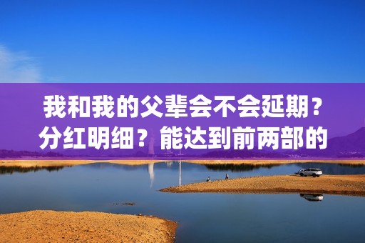 我和我的父辈会不会延期？分红明细？能达到前两部的票房吗？(我和我的父辈好不好)