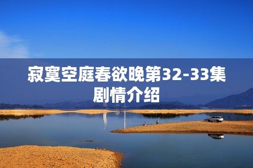 寂寞空庭春欲晚第32-33集剧情介绍