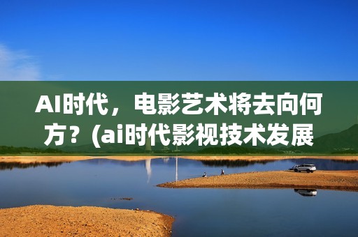 AI时代，电影艺术将去向何方？(ai时代影视技术发展方向)