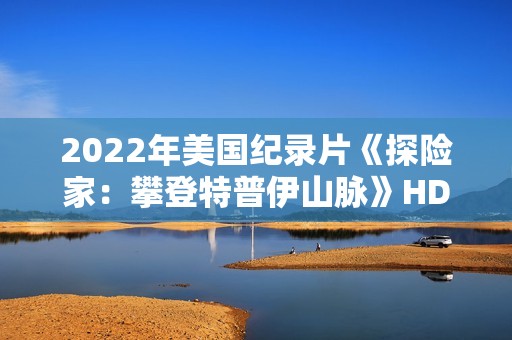 2022年美国纪录片《探险家：攀登特普伊山脉》HD国粤英三语中字