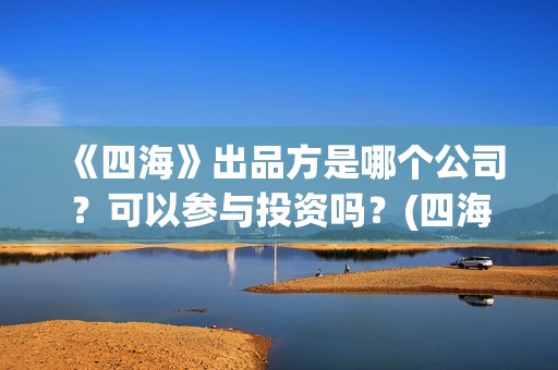 《四海》出品方是哪个公司？可以参与投资吗？(四海剧情)