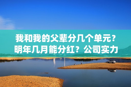 我和我的父辈分几个单元？明年几月能分红？公司实力怎么样？(我和我的父辈分为几部分)