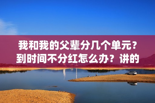 我和我的父辈分几个单元？到时间不分红怎么办？讲的什么故事？(我和我的父辈分为哪四部分写的)