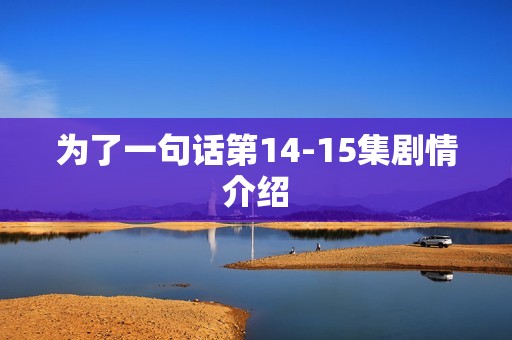 为了一句话第14-15集剧情介绍